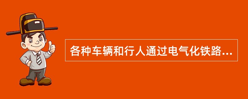 各种车辆和行人通过电气化铁路平交道口必须遵守：通过道口车辆上部或其货物装载高度（