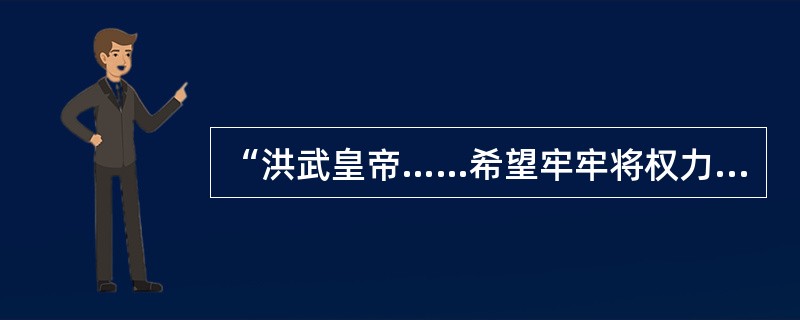 “洪武皇帝……希望牢牢将权力抓在自己手中，并试图独自处理国家大事。但是这样的工作