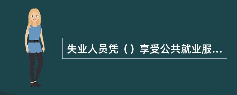 失业人员凭（）享受公共就业服务、就业扶持政策或按规定申领失业保险金