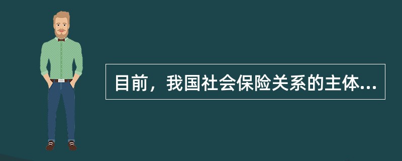 目前，我国社会保险关系的主体主要是：（）