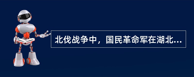 北伐战争中，国民革命军在湖北著名的（）战役和（）战役中，击溃了吴佩孚的主力。