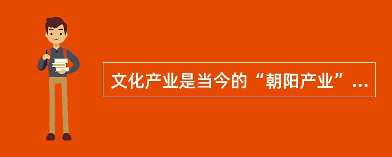 文化产业是当今的“朝阳产业”，举实例说明文化产业能称为“朝阳产业”的原因。