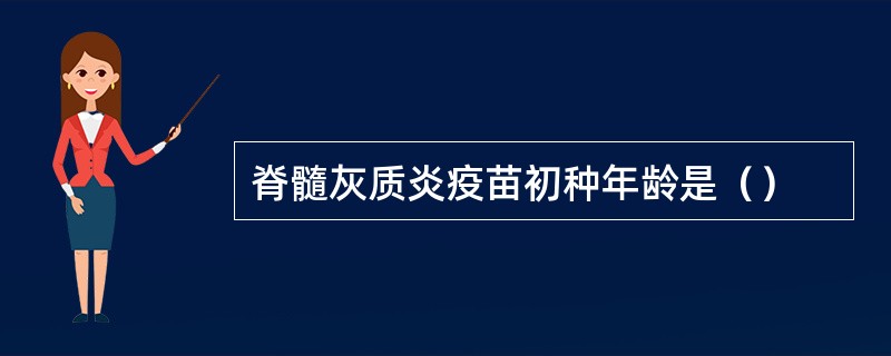 脊髓灰质炎疫苗初种年龄是（）