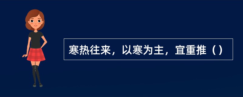 寒热往来，以寒为主，宜重推（）