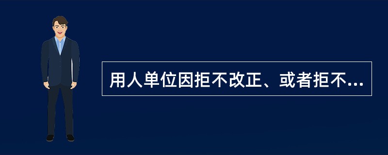 用人单位因拒不改正、或者拒不履行劳动行政部门的行政处理的，由劳动保障行政部门责令