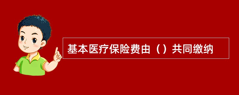 基本医疗保险费由（）共同缴纳