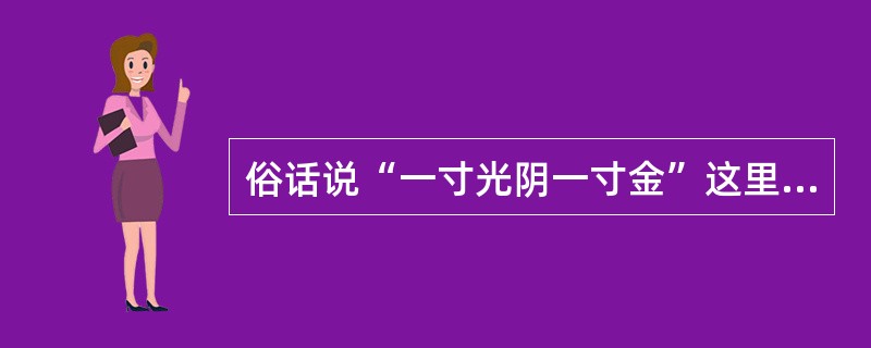 俗话说“一寸光阴一寸金”这里的“光阴”指的是古代计时器（）量出的时间单位。