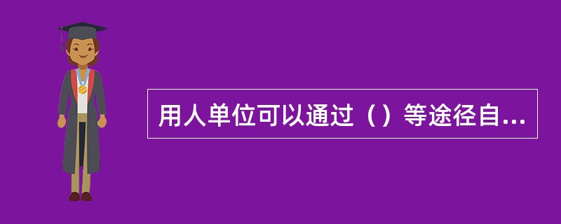 用人单位可以通过（）等途径自主招用人员