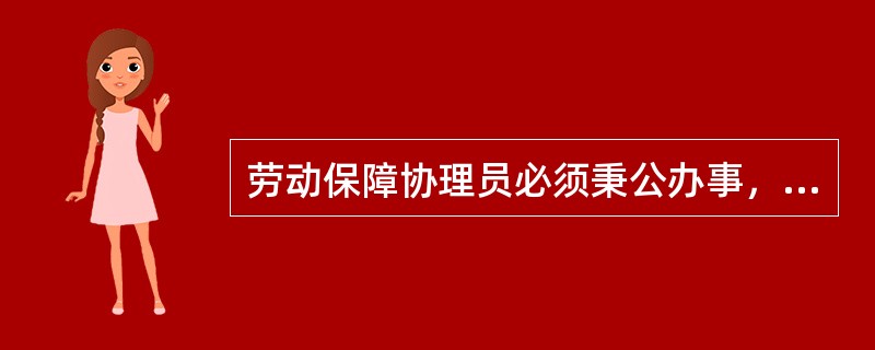 劳动保障协理员必须秉公办事，其要求是（）