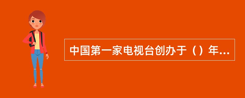 中国第一家电视台创办于（）年的（）。