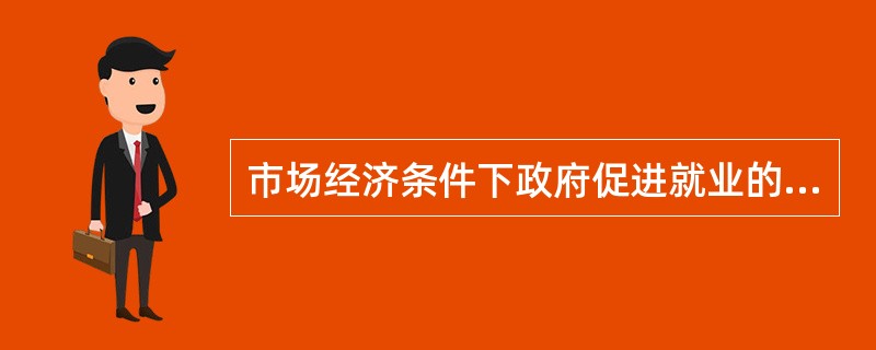 市场经济条件下政府促进就业的政策取向，强化了（）