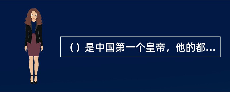 （）是中国第一个皇帝，他的都城位于现在的西安市的西北部。宫殿几乎遍及整座城市。