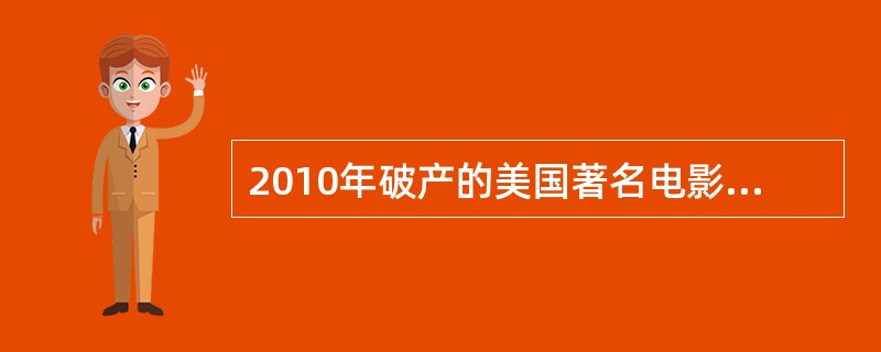 2010年破产的美国著名电影公司是（）。