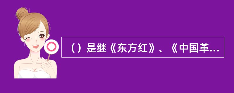 （）是继《东方红》、《中国革命之歌》之后，我国舞台艺术史上第三部具有重大政治、文