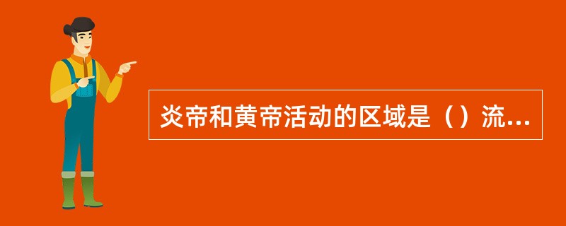 炎帝和黄帝活动的区域是（）流域。