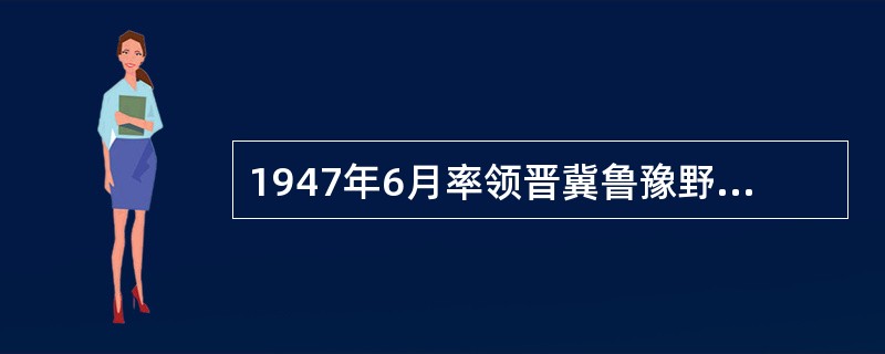 1947年6月率领晋冀鲁豫野战军主力，一举突破黄河天险，进入鲁西南，挺进大别山，