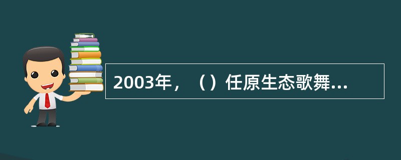 2003年，（）任原生态歌舞《云南映象》总编导及主演。