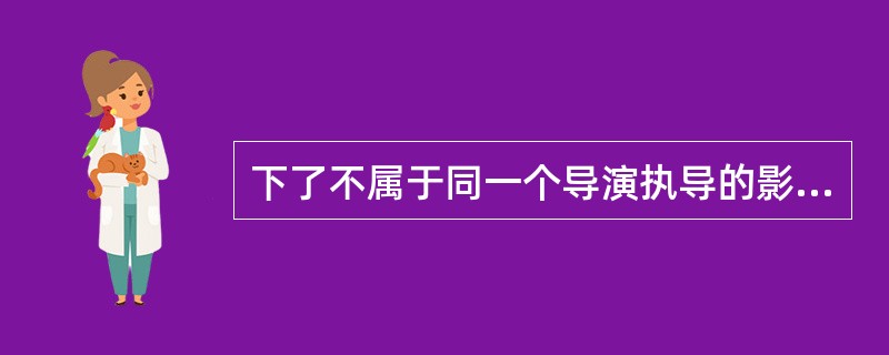 下了不属于同一个导演执导的影片是（）。