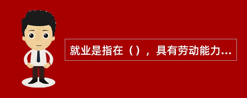 就业是指在（），具有劳动能力的人员，依法从事获得相应的劳动报酬或经营收入的社会经