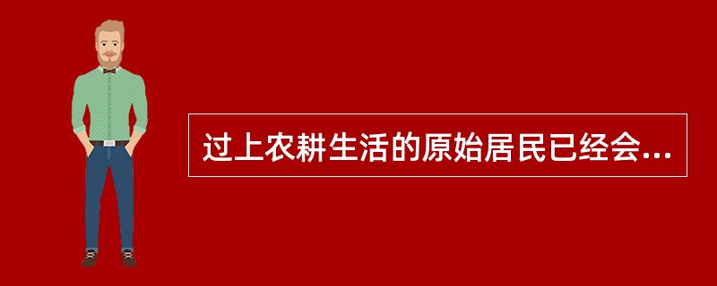 过上农耕生活的原始居民已经会建造房屋。右图所示，居住在该样式房屋中的原始居民分别