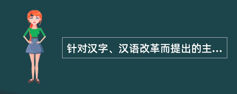 针对汉字、汉语改革而提出的主张有（）