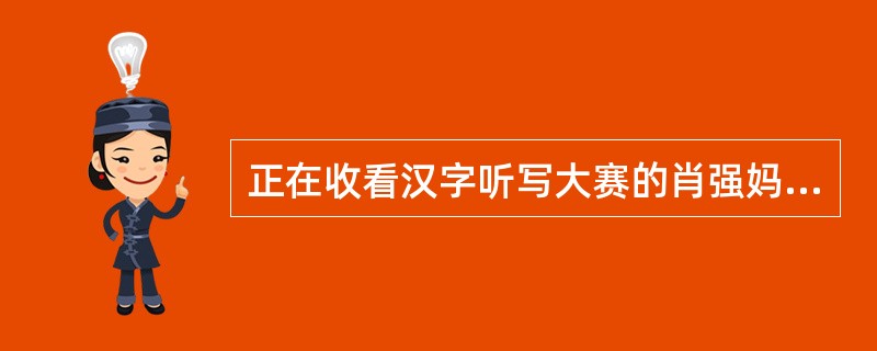 正在收看汉字听写大赛的肖强妈妈问肖强：“隶书、金文、小篆、甲骨文四种字体最先和最