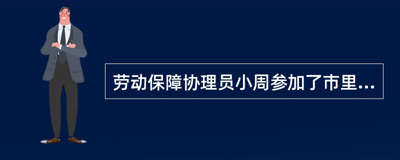 劳动保障协理员小周参加了市里的劳动保障政策培训班，自己又买了很多相关业务书籍，加