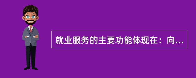 就业服务的主要功能体现在：向劳动者求职就业和用人单位招聘用人提供帮助，提高供求双