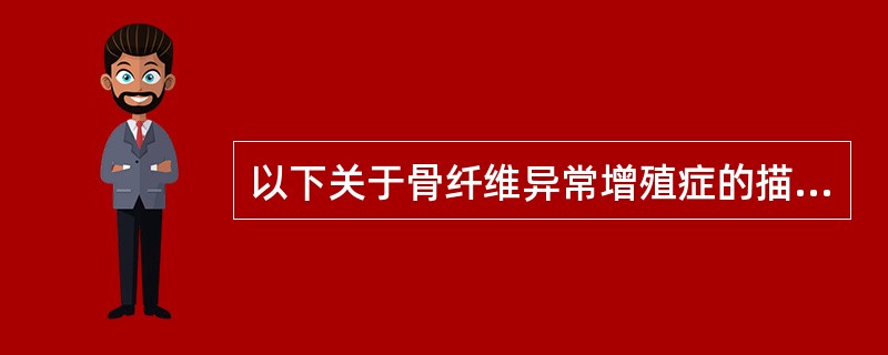 以下关于骨纤维异常增殖症的描述，不正确的是（）