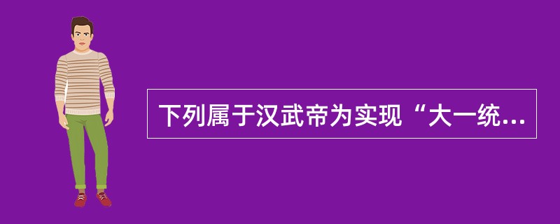 下列属于汉武帝为实现“大一统”而采取的措施是（）