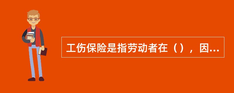 工伤保险是指劳动者在（），因遭受意外伤害和患职业病时，暂时或永久丧失劳动以及死亡