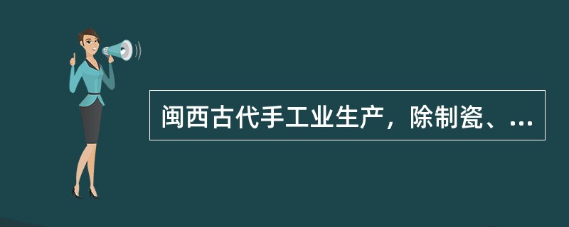 闽西古代手工业生产，除制瓷、造纸外最为著名的一项是（）