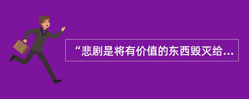 “悲剧是将有价值的东西毁灭给人看”是（）说的。