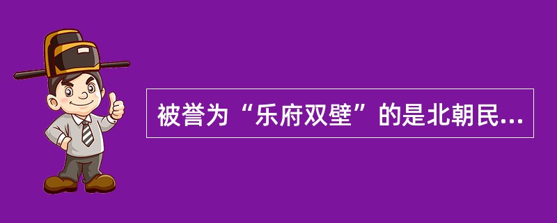 被誉为“乐府双壁”的是北朝民歌（）和汉代文人五言诗（）。