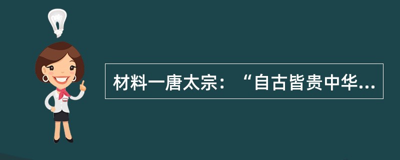 材料一唐太宗：“自古皆贵中华，贱夷狄，朕独爱之如一。”——《资治通鉴》材料二唐朝