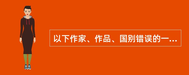 以下作家、作品、国别错误的一项是（）。