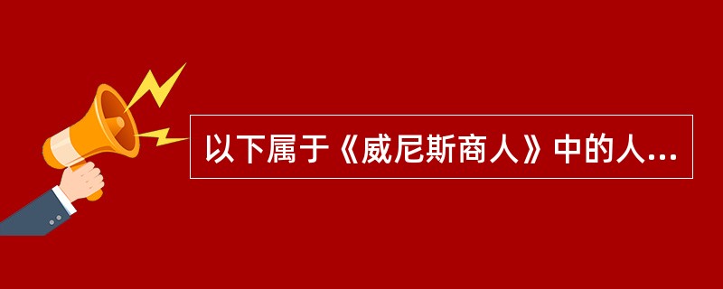 以下属于《威尼斯商人》中的人物形象的有（）。