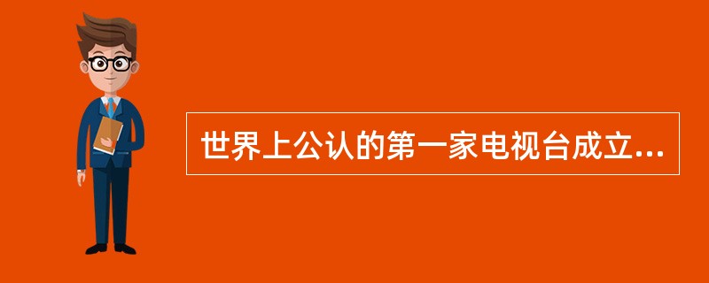 世界上公认的第一家电视台成立于（）国。