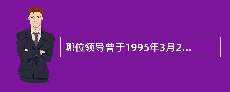 哪位领导曾于1995年3月22日视察南昌大学，并深情地为南昌大学题词：“建设好南