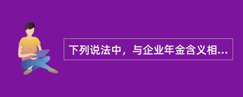 下列说法中，与企业年金含义相符的有：（）