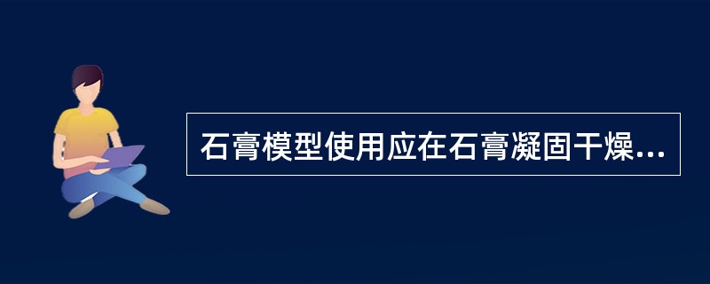石膏模型使用应在石膏凝固干燥多长时间后开始（）
