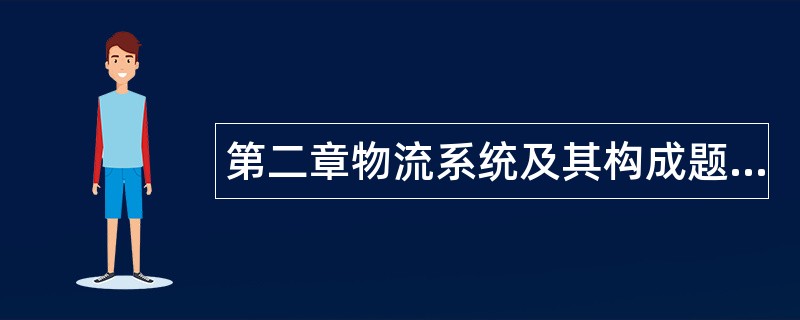 第二章物流系统及其构成题库 第二章物流系统及其构成题库
