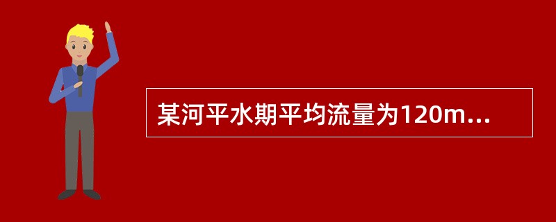 某河平水期平均流量为120m3/s，河流断面形状近似矩形，河宽60m，水深4.2