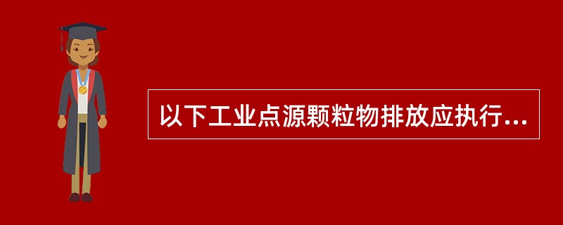 以下工业点源颗粒物排放应执行《大气污染物综合排放标准》的是（）。