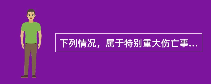 下列情况，属于特别重大伤亡事故的有（）。