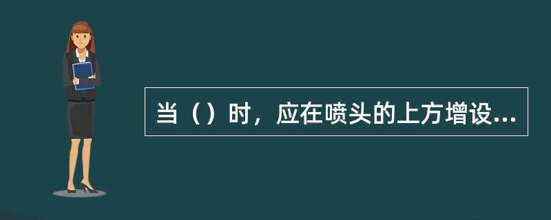 当（）时，应在喷头的上方增设集热挡水板。