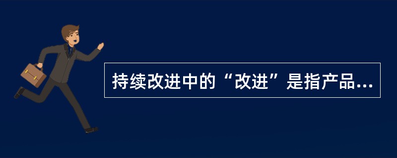 持续改进中的“改进”是指产品质量、过程及体系（）和效率的提高。