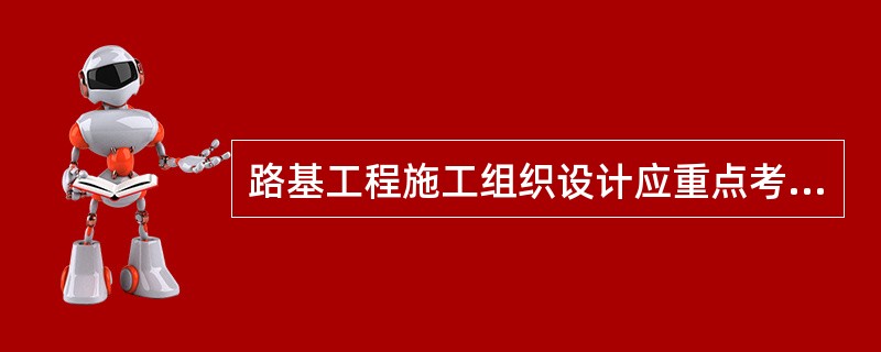 路基工程施工组织设计应重点考虑的内容有（）。