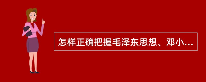 怎样正确把握毛泽东思想、邓小平理论和“三个代表”重要思想各自形成发展的时代背景和