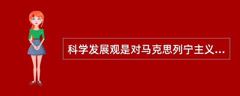 科学发展观是对马克思列宁主义、毛泽东思想、邓小平理论和“三个代表”重要思想关于发